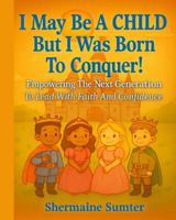 I May Be A CHILD, But I Was Born To CONQUER!: Empowering The Next Generation To Lead With Faith And Confidence B0G33FBFYK Book Cover