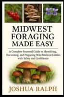 MIDWEST FORAGING MADE EASY: A Complete Seasonal Guide to Identifying, Harvesting, and Preparing Wild Midwest Edibles with Safety and Confidence B0G2MVCWSF Book Cover