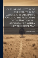 Outlines of History of the Territory of Dakota, and Emigrant's Guide to the Free Lands of the Northwest ... Accompanied With a new Sectional Map 102428459X Book Cover
