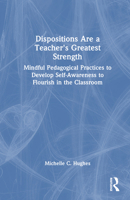 Dispositions are a Teacher's Greatest Strength: Mindful Pedagogical Practices to Develop Self-Awareness to Flourish in the Classroom 1032459794 Book Cover