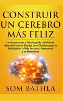 CONSTRUIR UN CEREBRO MÁS FELIZ: La Neurociencia y Psicología de la Felicidad. Aprenda Hábitos Simples pero Efectivos para la Felicidad en la Vida ... Profesional y de Relaciones (Spanish Edition) 1677127791 Book Cover