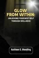 GLOW FROM WITHIN: UNLOCKING YOUR BEST SELF THROUGH WELLNESS B0DV34CXHP Book Cover