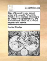 State of the Controversy Betwixt United and Separate Parliaments. Whether These Interests Which are to be United by the Present Treaty 1175361771 Book Cover