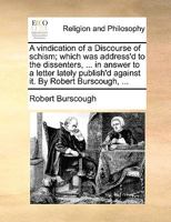 A vindication of a Discourse of schism; which was address'd to the dissenters, ... in answer to a letter lately publish'd against it. By Robert Burscough, ... 1140864300 Book Cover