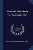 Metropolis Water Supply: On The Supply Of Pure Water To London, By R. Hassard And A.w.n. Tyrrell 1377213277 Book Cover