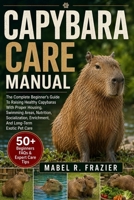 CAPYBARA CARE MANUAL: A Complete Beginner’s Guide To Raising Healthy Capybaras With Proper Housing, Swimming Areas, Nutrition, Socialization, Enrichment, And Long-Term Exotic Pet Care B0H2T4HLNR Book Cover