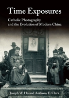Time Exposures: Catholic Photography and the Evolution of Modern China 9888946781 Book Cover