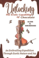 UNLOCKING THE EROTIC CAPABILITY OF CHOCOLATE: AN ENTHRALLING EXPEDITION THROUGH EXOTIC NATURE AND JOY B0CN78NNJJ Book Cover