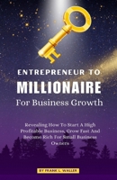 ENTREPRENEUR TO MILLIONAIRE FOR BUSINESS GROWTH: Revealing How To Start A High Profitable Business, Grow Fast And Become Rich For Small Business Owners B0CT5VY7CT Book Cover