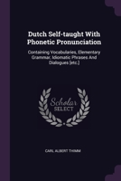 Dutch Self-taught With Phonetic Pronunciation: Containing Vocabularies, Elementary Grammar, Idiomatic Phrases And Dialogues [etc.] 1378515005 Book Cover