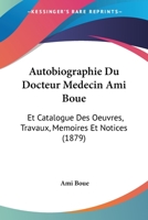 Autobiographie Du Docteur Medecin Ami Boue: Et Catalogue Des Oeuvres, Travaux, Memoires Et Notices (1879) 1160043353 Book Cover