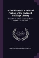 A Few Notes On a Selected Portion of the Halliwell-Phillipps Library: Which Will Be Sold by Auction at Messrs. Sotheby's in June, 1889 1147396949 Book Cover