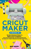 Cricut Maker (3 Books in 1): The Best Collection Of Books To Master Cricut For Beginners. Learn To Use The Design Space App And Get The Most Out Of ... Thanks To Numerous Cricut Maker Project Ideas 1802354980 Book Cover