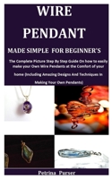 Wire Pendant Made Simple for Beginner's: The Complete Picture Step By Step Guide On How To Easily Make Your Own Wire Pendants at the Comfort of your H B099TLQTY3 Book Cover