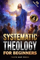 Systematic Theology for Beginners: Master the Deepest Truths About Christian Doctrine and Gain Absolute Clarity in a Confusing World with Just 10 Minutes a Day (Christian Books) 1996863037 Book Cover