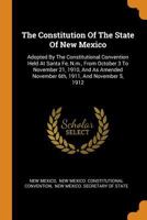 The Constitution Of The State Of New Mexico: Adopted By The Constitutional Convention Held At Santa Fe, N.m., From October 3 To November 21, 1910, And ... November 6th, 1911, And November 5, 1912... 1016636903 Book Cover