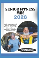 SENIOR FITNESS MADE 2026: Chair Boxing, Interval Walking, And Gentle Strength Routines To Boost Balance, Flexibility, And Heart Health For Life B0FWSMXNJG Book Cover