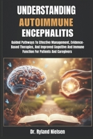 UNDERSTANDING AUTOIMMUNE ENCEPHALITIS: Guided Pathways To Effective Management, Evidence-Based Therapies, And Improved Cognitive And Immune Function For Patients And Caregivers B0FRNJ6RK5 Book Cover