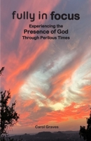 Fully in Focus: Experiencing the Presence of God Through Perilous Times 0983084793 Book Cover