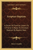 Scripture Baptism: A Series Of Familiar Letters To A Friend In Reply To Christian Baptism By Baptist Noel 0548283869 Book Cover