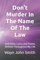 Don't Murder In The Name of The Law: And Other Poems and Lyrics Written Throughout My Life. B0F1DH5BKT Book Cover