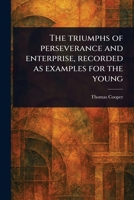 The Triumphs of Perseverance and Enterprise, Recorded as Examples for the Young 1373277386 Book Cover