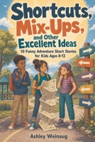 Shortcuts, Mix-Ups, and Other Excellent Ideas: 10 Funny Adventure Short Stories for Kids Ages 8-12 B0H8X1KWBQ Book Cover