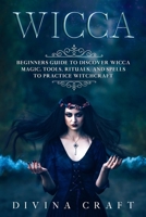 Wicca: Complete Beginners Guide to Discover Wicca Magic. Tools, Rituals and Spells to Practice Witchcraft 1801792356 Book Cover