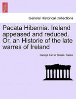 Pacata Hibernia. Ireland Appeased and Reduced. Or, an Historie of the Late Warres of Ireland, Especially Within the Province of Mounster Vnder the Gov 1241694753 Book Cover