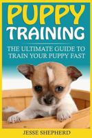 Puppy Training: The Ultimate Guide to Train Your Puppy Fast (Positive Reinforcement, Retrieving, Biting, Training Manual, Obedience, Potty Training, Housebreaking, Dog Tricks) 1539361675 Book Cover