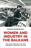 Women and Industry in the Balkans: The Rise and Fall of the Yugoslav Textile Sector 0755636007 Book Cover