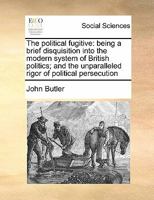 The political fugitive: being a brief disquisition into the modern system of British politics; and the unparalleled rigor of political persecution 1275632599 Book Cover