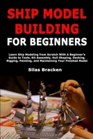 Ship Model Building for Beginners: Learn Ship Modeling from Scratch With A Beginner’s Guide to Tools, Kit Assembly, Hull Shaping, Decking, Rigging, Painting, and Maintaining Your Finished Model B0GHJL7XDV Book Cover