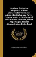 Napoleon Bonaparte, dargestellt in einer umfassenden Geschichte seines öffentlichen und Privat-Lebens, seiner politischen und militärischen Laufbahn, ... Administration, Erster Band 1275097561 Book Cover