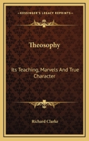Theosophy: Its Teaching, Marvels And True Character 1417973382 Book Cover