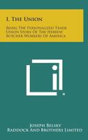 I, the Union: Being the Personalized Trade Union Story of the Hebrew Butcher Workers of America 1258784238 Book Cover
