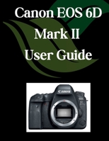 Canon EOS 6D Mark II User Guide: A Comprehensive and Detailed Manual for Photographers and Creatives for Beginners and Seniors, Troubleshooting Tips, and Advanced Settings Explained B0F5WQFR2W Book Cover