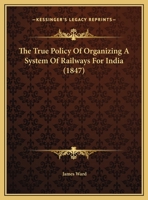 The True Policy Of Organizing A System Of Railways For India 1104404818 Book Cover