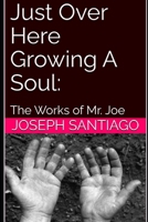 Just Over Here Growing A Soul:: The Works of Mr. Joe (The Life and Creative Works of Mr. Joe) B0GVFN3YN1 Book Cover