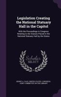 Legislation Creating the National Statuary Hall in the Capitol: With the Proceedings in Congress Relating to the Statues Placed in the National Statuary Hall by the States 1359002235 Book Cover