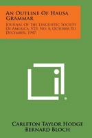 An Outline of Hausa Grammar: Journal of the Linguistic Society of America, V23, No. 4, October to December, 1947 1258565153 Book Cover