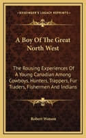 A Boy Of The Great North West: The Rousing Experiences Of A Young Canadian Among Cowboys, Hunters, Trappers, Fur Traders, Fishermen And Indians 1163195987 Book Cover