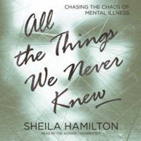 All the Things We Never Knew: Chasing the Chaos of Mental Illness 1580055842 Book Cover