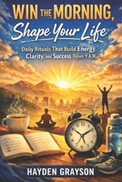 Win the Morning, Shape Your Life: Daily Rituals That Build Energy, Clarity, and Success Before 9 A.M B0GG788TXC Book Cover