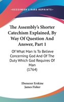 The Assembly's Shorter Catechism Explained, By Way Of Question And Answer, Part 1: Of What Man Is To Believe Concerning God And Of The Duty Which God Requires Of Man 1437107869 Book Cover