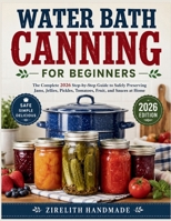 WATER BATH CANNING FOR BEGINNERS: The Complete 2026 Step-by-Step Guide to Safely Preserving Jams, Jellies, Pickles, Tomatoes, Fruit, and Sauces at Home B0H5KPWMTJ Book Cover
