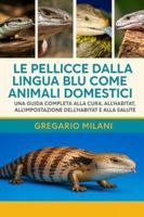 LE PELLICCE DALLA LINGUA BLU COME ANIMALI DOMESTICI: Una guida completa alla cura, all'alimentazione, al comportamento, all'impostazione dell'habitat e alla salute B0G48QTJ31 Book Cover