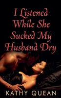 I Listened While She Sucked My Husband Dry B0GW4R3P47 Book Cover