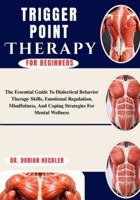 Trigger Point Therapy For Beginners: The Essential Guide to Dialectical Behavior Therapy Skills, Emotional Regulation, Mindfulness, and Coping Strategies for Mental Wellness B0G4MYMVS8 Book Cover
