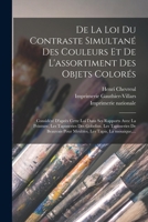 De la loi du contraste simultané des couleurs et de l'assortiment des objets colorés: Considéré d'après cette loi dans ses rapports avec la peinture, les tapisseries des gobelins, les tapisseries de B 1017259291 Book Cover